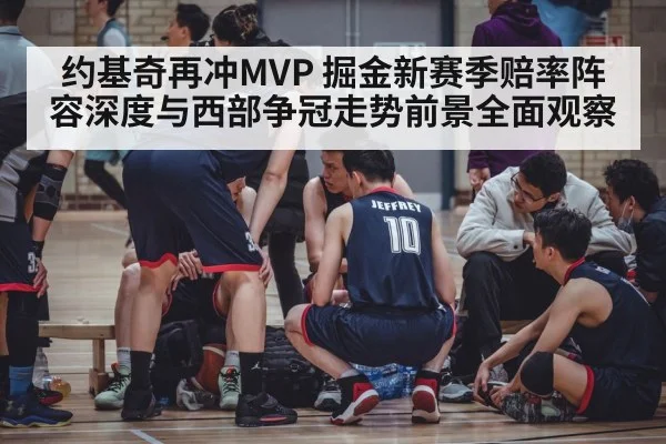 约基奇再冲MVP 掘金新赛季赔率阵容深度与西部争冠走势前景全面观察