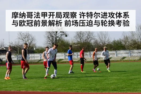 摩纳哥法甲开局观察 许特尔进攻体系与欧冠前景解析 前场压迫与轮换考验