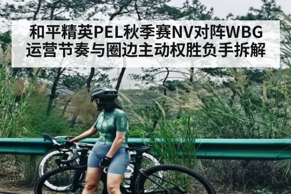 和平精英PEL秋季赛NV对阵WBG运营节奏与圈边主动权胜负手拆解