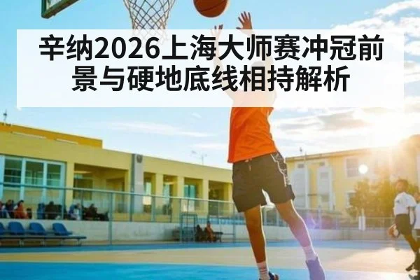 辛纳2026上海大师赛冲冠前景与硬地底线相持解析