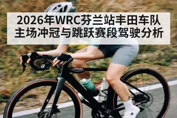 2026年WRC芬兰站丰田车队主场冲冠与跳跃赛段驾驶分析
