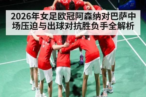2026年女足欧冠阿森纳对巴萨中场压迫与出球对抗胜负手全解析