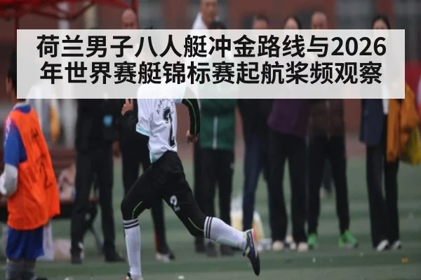 荷兰男子八人艇冲金路线与2026年世界赛艇锦标赛起航桨频观察